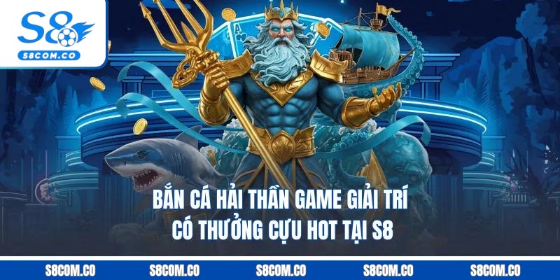 Bắn Cá Hải Thần - Game Giải Trí Có Thưởng Cựu Hot Tại S8