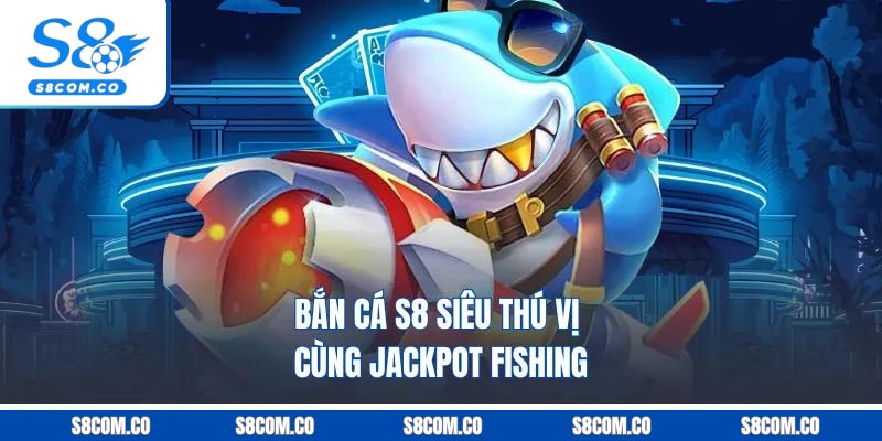 Bắn cá S8 siêu thú vị cùng Jackpot fishing