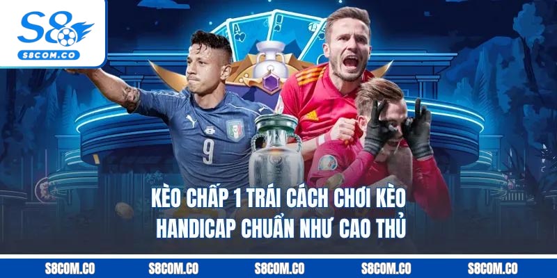 Kèo Chấp 1 Trái - Cách Chơi Kèo Handicap Chuẩn Như Cao Thủ