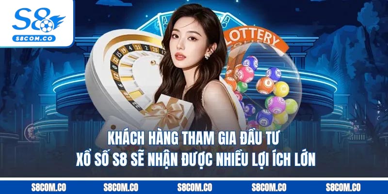 Khách hàng tham gia đầu tư xổ số S8 sẽ nhận được nhiều lợi ích lớn