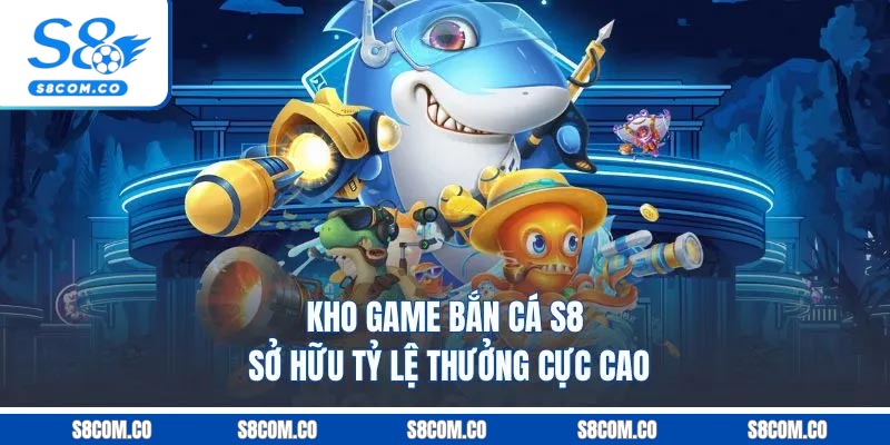 Kho game bắn cá S8 sở hữu tỷ lệ thưởng cực cao