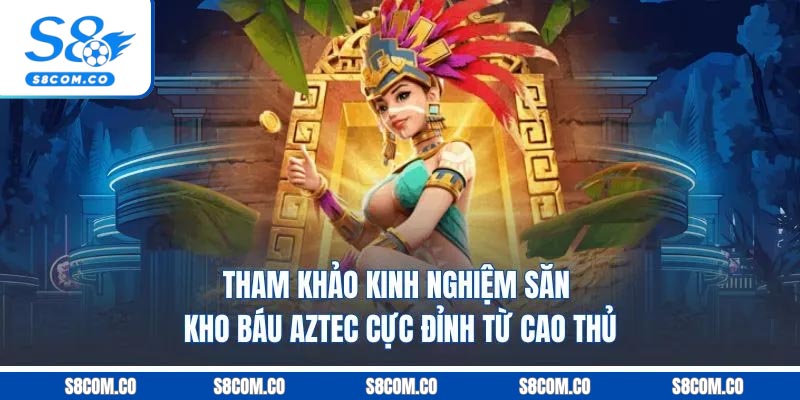 Kho Báu Aztec - Khám Phá Jackpot Thần Thoại Cực Đỉnh 2025 Tham khảo kinh nghiệm săn kho báu Aztec cực đỉnh từ cao thủ