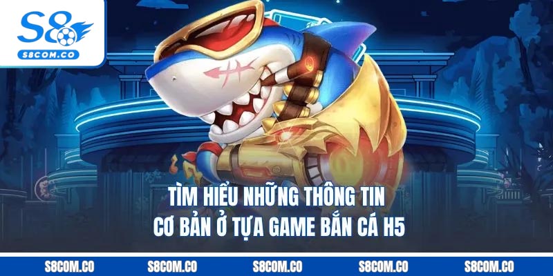 Tìm hiểu những thông tin cơ bản ở tựa game bắn cá h5