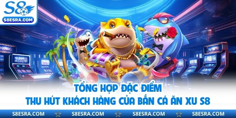 Bắn Cá Ăn Xu S8 - Hóa Thân Ngư Thủ, Làm Chủ Đại Dương Trực Tuyến Tổng hợp ưu điểm đặc biệt của sảnh bắn cá ăn s8